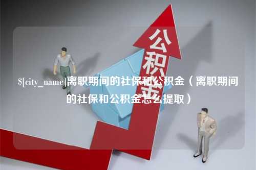 重庆离职期间的社保和公积金（离职期间的社保和公积金怎么提取）