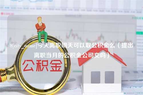 重庆今天离职明天可以取公积金么（提出离职当月的公积金公司交吗）