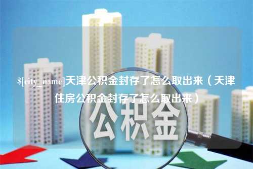 重庆天津公积金封存了怎么取出来（天津住房公积金封存了怎么取出来）