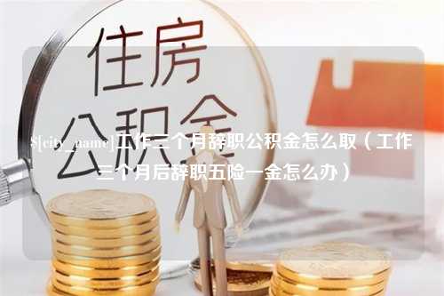 重庆工作三个月辞职公积金怎么取（工作三个月后辞职五险一金怎么办）