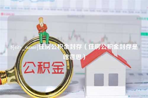 重庆住房公积金封存（住房公积金封存是啥意思）