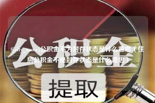 重庆公积金不为封存状态是什么意思（住房公积金不是封存状态是什么意思）