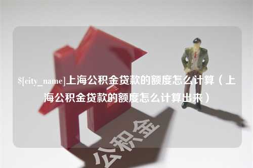 重庆上海公积金贷款的额度怎么计算（上海公积金贷款的额度怎么计算出来）